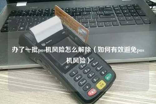 办了一批pos机风险怎么解除（如何有效避免pos机风险）