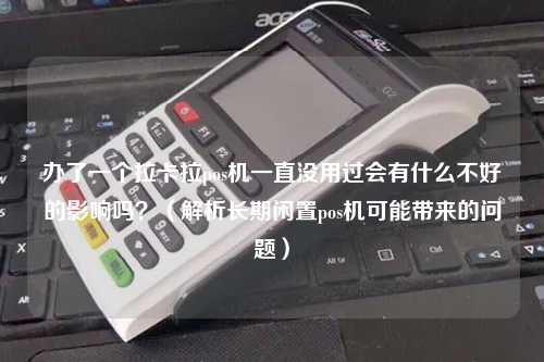 办了一个拉卡拉pos机一直没用过会有什么不好的影响吗？（解析长期闲置pos机可能带来的问题）