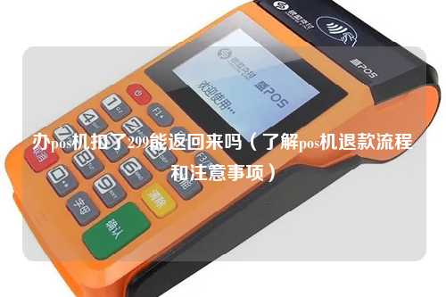办pos机扣了299能返回来吗（了解pos机退款流程和注意事项）