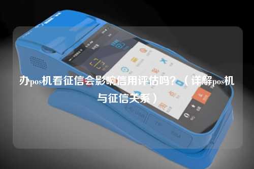 办pos机看征信会影响信用评估吗？（详解pos机与征信关系）