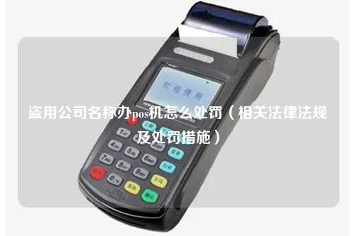 盗用公司名称办pos机怎么处罚（相关法律法规及处罚措施）