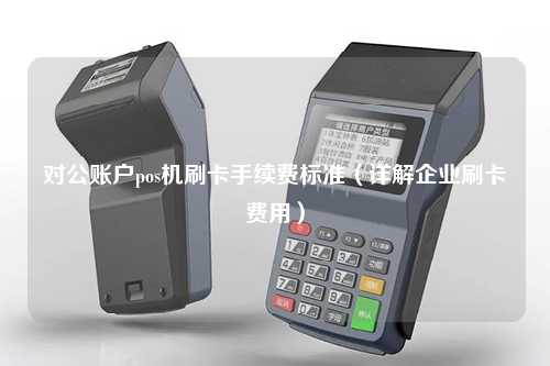 对公账户pos机刷卡手续费标准（详解企业刷卡费用）