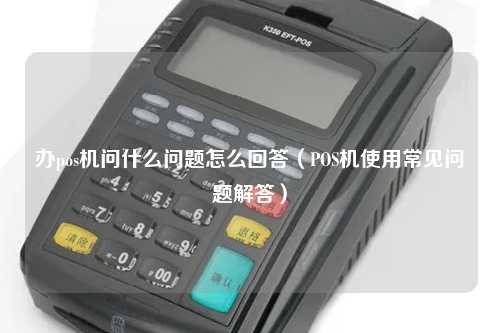 办pos机问什么问题怎么回答（POS机使用常见问题解答）