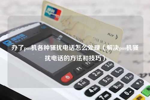办了pos机各种骚扰电话怎么处理（解决pos机骚扰电话的方法和技巧）
