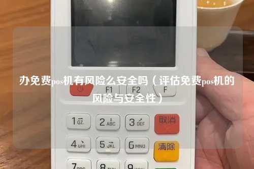 办免费pos机有风险么安全吗（评估免费pos机的风险与安全性）
