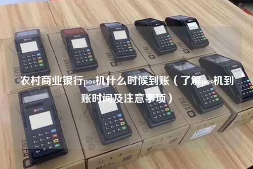 农村商业银行pos机什么时候到账（了解pos机到账时间及注意事项）