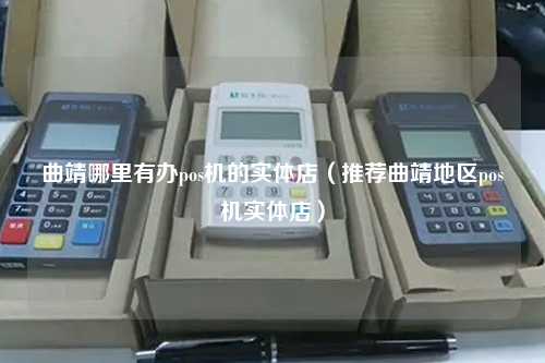 曲靖哪里有办pos机的实体店（推荐曲靖地区pos机实体店）