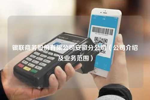 银联商务股份有限公司安徽分公司（公司介绍及业务范围）