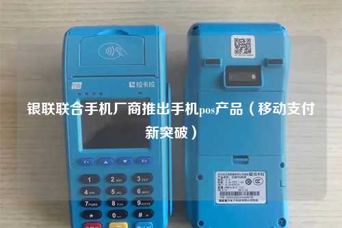 银联联合手机厂商推出手机pos产品（移动支付新突破）