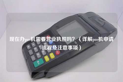 现在办pos机需要营业执照吗？（详解pos机申请流程及注意事项）