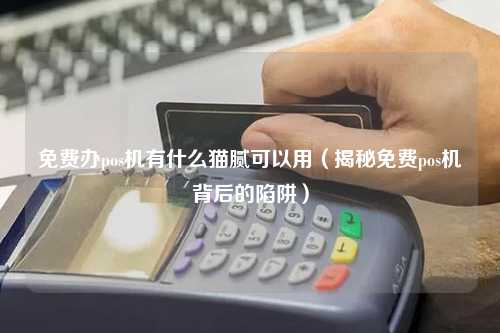 免费办pos机有什么猫腻可以用（揭秘免费pos机背后的陷阱）