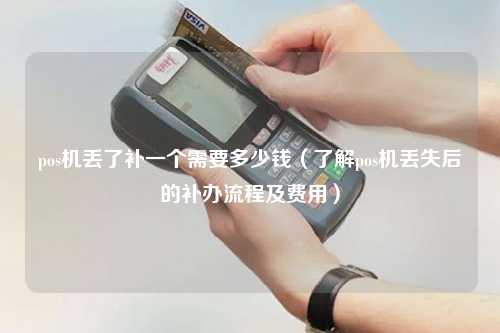 pos机丢了补一个需要多少钱（了解pos机丢失后的补办流程及费用）