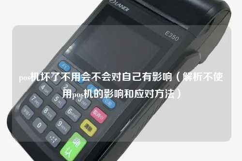 pos机坏了不用会不会对自己有影响（解析不使用pos机的影响和应对方法）