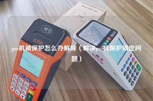 pos机被保护怎么办解除（解决pos机保护锁定问题）