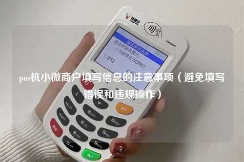 pos机小微商户填写信息的注意事项（避免填写错误和违规操作）