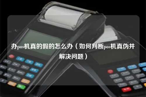 办pos机真的假的怎么办（如何判断pos机真伪并解决问题）