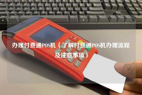 办理付费通POS机（了解付费通POS机办理流程及注意事项）