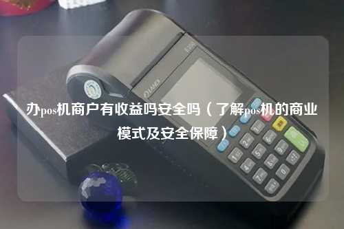 办pos机商户有收益吗安全吗（了解pos机的商业模式及安全保障）