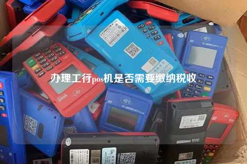 办理工行pos机是否需要缴纳税收