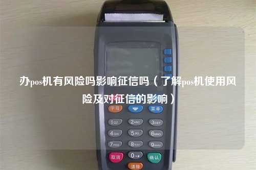 办pos机有风险吗影响征信吗（了解pos机使用风险及对征信的影响）