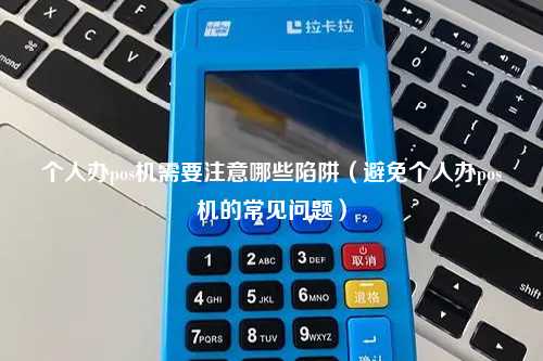个人办pos机需要注意哪些陷阱（避免个人办pos机的常见问题）