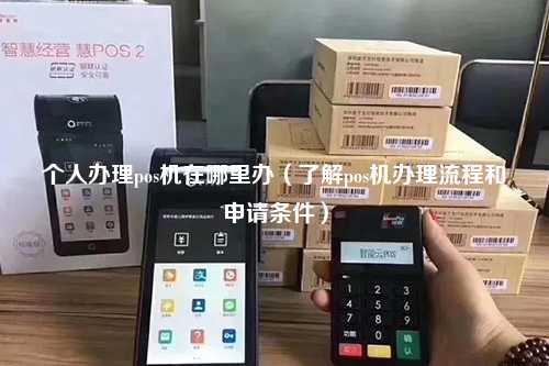 个人办理pos机在哪里办（了解pos机办理流程和申请条件）