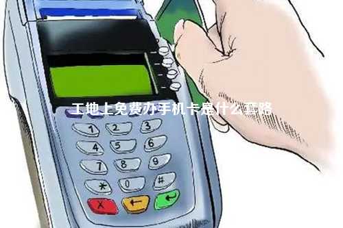 工地上免费办手机卡是什么套路