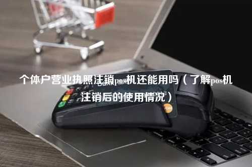 个体户营业执照注销pos机还能用吗（了解pos机注销后的使用情况）