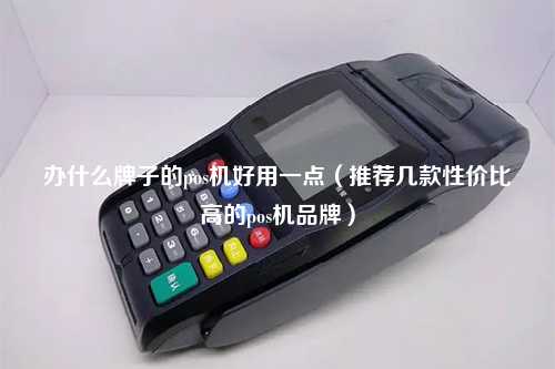 办什么牌子的pos机好用一点（推荐几款性价比高的pos机品牌）
