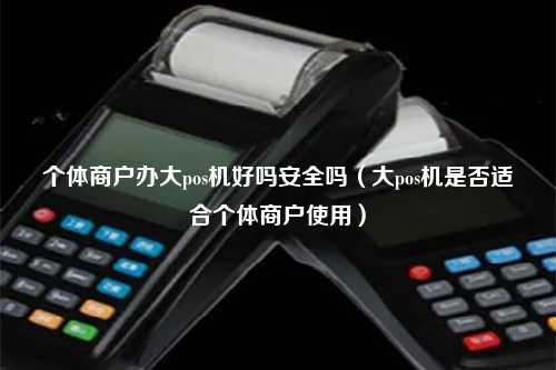 个体商户办大pos机好吗安全吗（大pos机是否适合个体商户使用）
