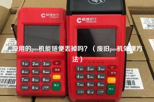 没用的pos机能随便丢掉吗？（废旧pos机处理方法）