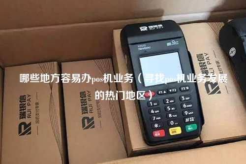 哪些地方容易办pos机业务（寻找pos机业务发展的热门地区）