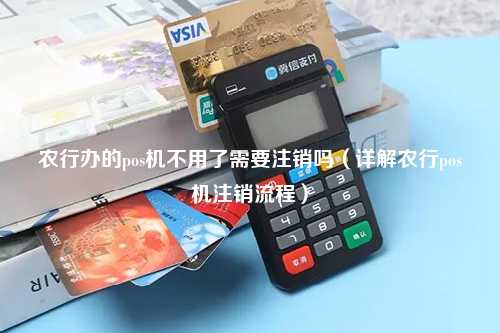 农行办的pos机不用了需要注销吗（详解农行pos机注销流程）