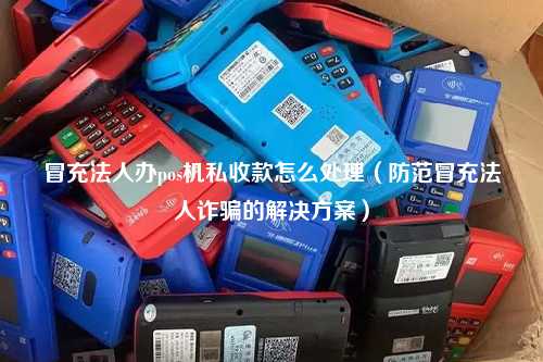 冒充法人办pos机私收款怎么处理（防范冒充法人诈骗的解决方案）