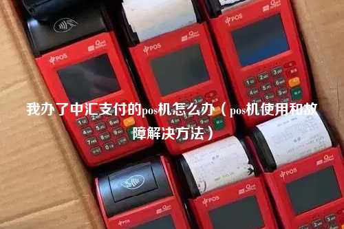 我办了中汇支付的pos机怎么办（pos机使用和故障解决方法）