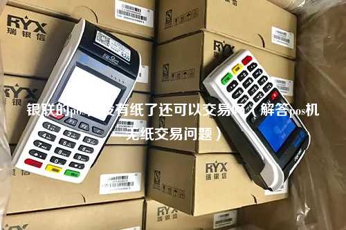 银联的pos机没有纸了还可以交易吗（解答pos机无纸交易问题）