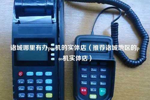 诸城哪里有办pos机的实体店（推荐诸城地区的pos机实体店）