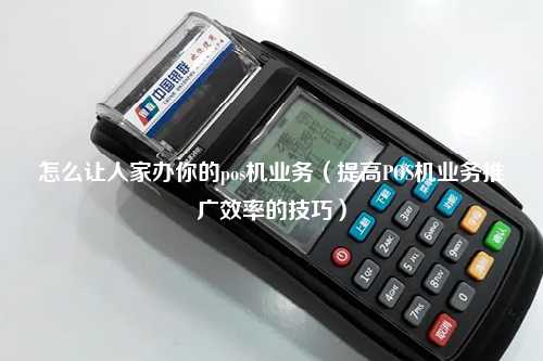 怎么让人家办你的pos机业务（提高POS机业务推广效率的技巧）