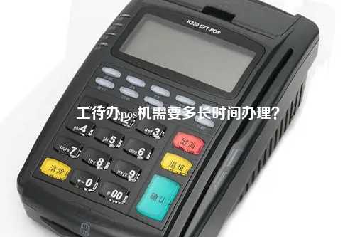 工行办pos机需要多长时间办理？