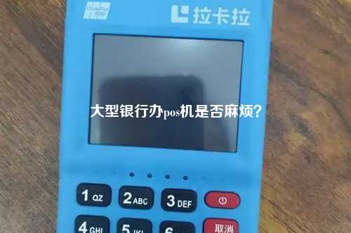 大型银行办pos机是否麻烦？