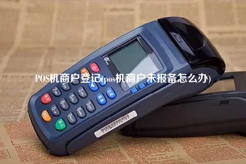 POS机商户登记(pos机商户未报备怎么办)