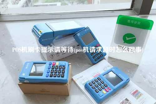 POS机刷卡提示请等待(pos机请求超时怎么回事)