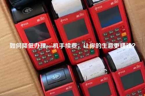 如何降低办理pos机手续费，让你的生意更赚钱？