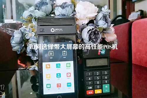 如何选择带大屏幕的高性能POS机