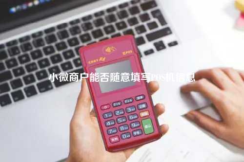 小微商户能否随意填写POS机信息