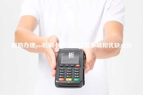 自助办理pos机刷卡养卡的注意事项和优缺点分析