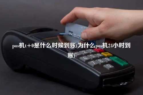 pos机t+0是什么时候到账(为什么pos机24小时到账)