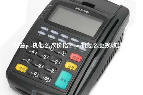 如意pos机怎么改价格？pos机怎么更换收款卡