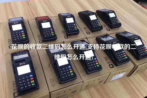 花呗的收款二维码怎么开通(支持花呗收款的二维码怎么开通)