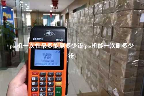 pos机一次性最多能刷多少钱(pos机能一次刷多少钱)